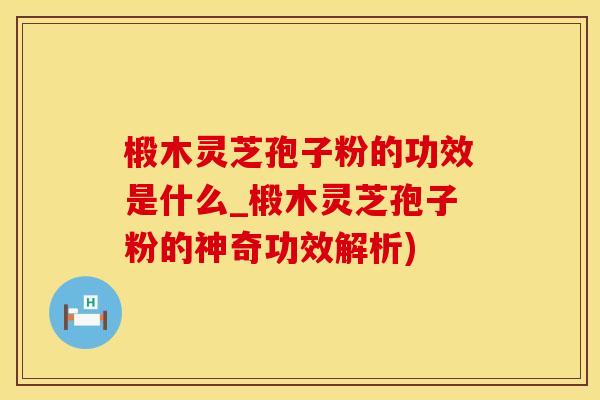椴木灵芝孢子粉的功效是什么_椴木灵芝孢子粉的神奇功效解析)