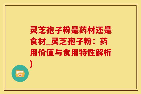 灵芝孢子粉是药材还是食材_灵芝孢子粉：药用价值与食用特性解析)