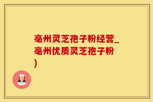 亳州灵芝孢子粉经营_亳州优质灵芝孢子粉 )