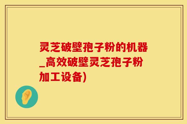 灵芝破壁孢子粉的机器_高效破壁灵芝孢子粉加工设备)