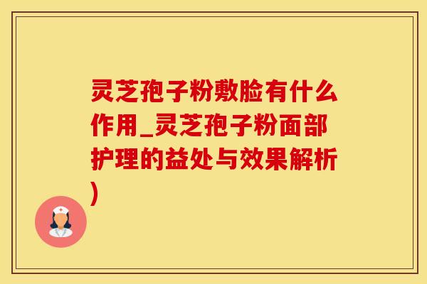 灵芝孢子粉敷脸有什么作用_灵芝孢子粉面部护理的益处与效果解析)
