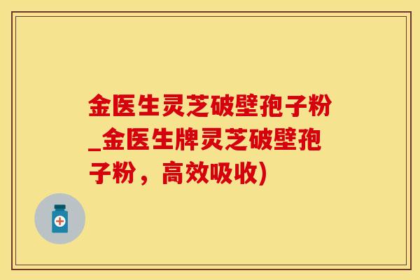金医生灵芝破壁孢子粉_金医生牌灵芝破壁孢子粉，高效吸收)