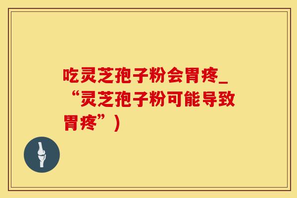 吃灵芝孢子粉会胃疼_“灵芝孢子粉可能导致胃疼”)