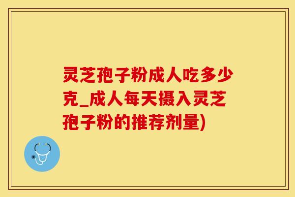 灵芝孢子粉成人吃多少克_成人每天摄入灵芝孢子粉的推荐剂量)