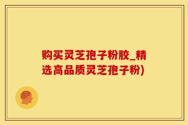 购买灵芝孢子粉胶_精选高品质灵芝孢子粉)