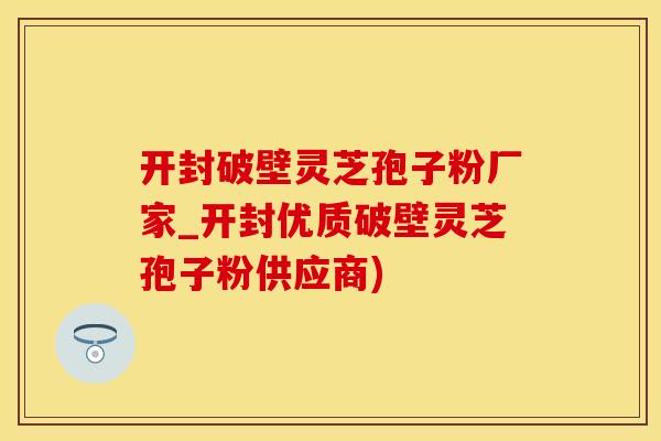 开封破壁灵芝孢子粉厂家_开封优质破壁灵芝孢子粉供应商)