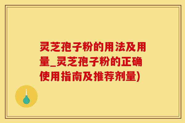 灵芝孢子粉的用法及用量_灵芝孢子粉的正确使用指南及推荐剂量)