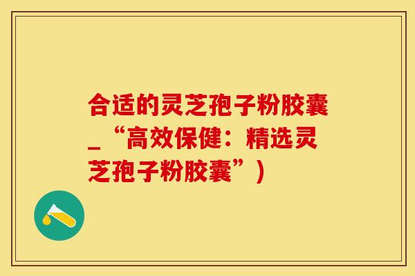 合适的灵芝孢子粉胶囊_“高效保健：精选灵芝孢子粉胶囊”)