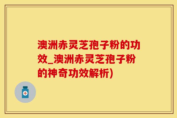 澳洲赤灵芝孢子粉的功效_澳洲赤灵芝孢子粉的神奇功效解析)
