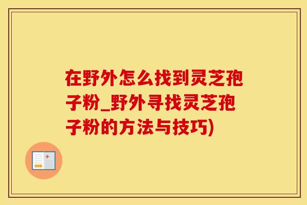 在野外怎么找到灵芝孢子粉_野外寻找灵芝孢子粉的方法与技巧)
