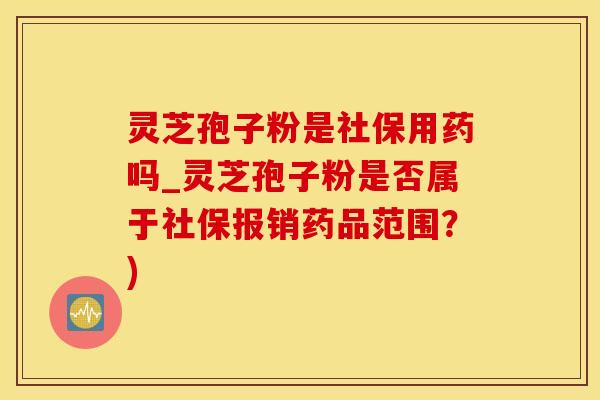 灵芝孢子粉是社保用药吗_灵芝孢子粉是否属于社保报销药品范围？)