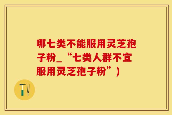 哪七类不能服用灵芝孢子粉_“七类人群不宜服用灵芝孢子粉”)