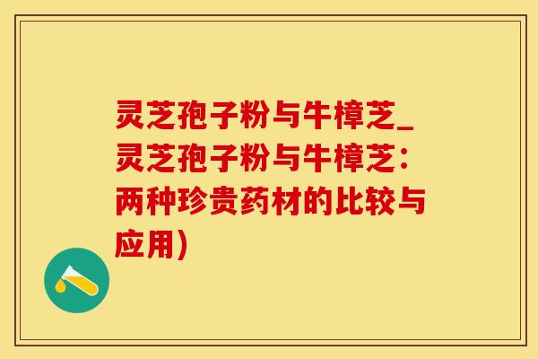 灵芝孢子粉与牛樟芝_灵芝孢子粉与牛樟芝：两种珍贵药材的比较与应用)