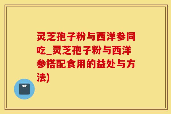 灵芝孢子粉与西洋参同吃_灵芝孢子粉与西洋参搭配食用的益处与方法)