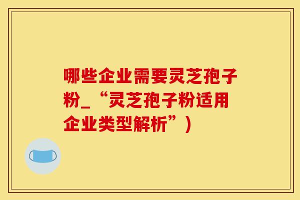 哪些企业需要灵芝孢子粉_“灵芝孢子粉适用企业类型解析”)