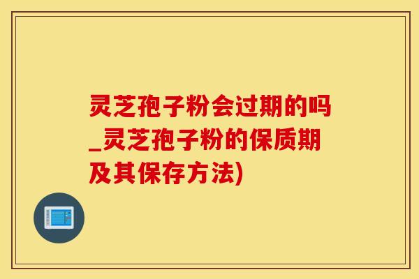 灵芝孢子粉会过期的吗_灵芝孢子粉的保质期及其保存方法)
