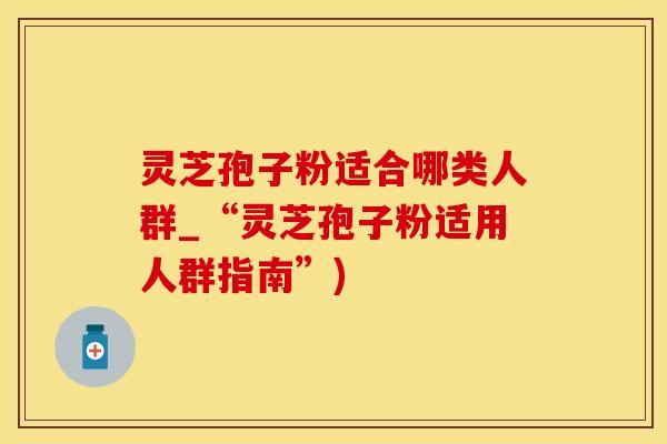 灵芝孢子粉适合哪类人群_“灵芝孢子粉适用人群指南”)