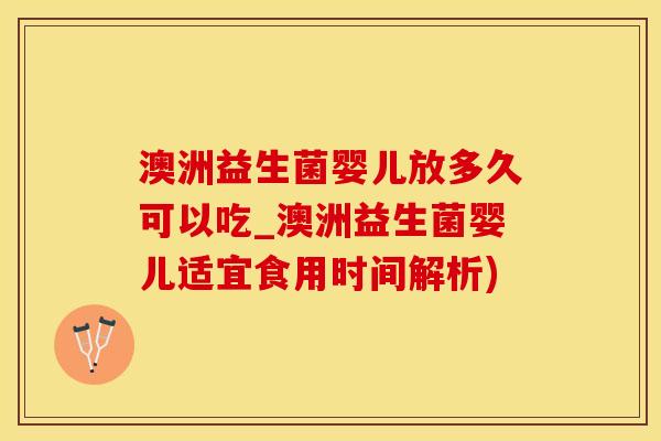 澳洲益生菌婴儿放多久可以吃_澳洲益生菌婴儿适宜食用时间解析)