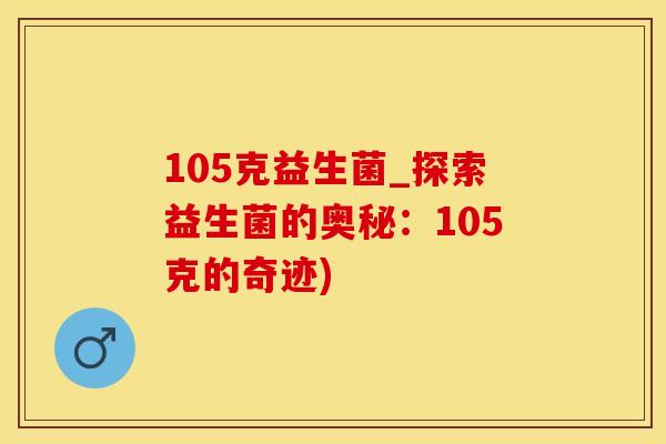 105克益生菌_探索益生菌的奥秘：105克的奇迹)