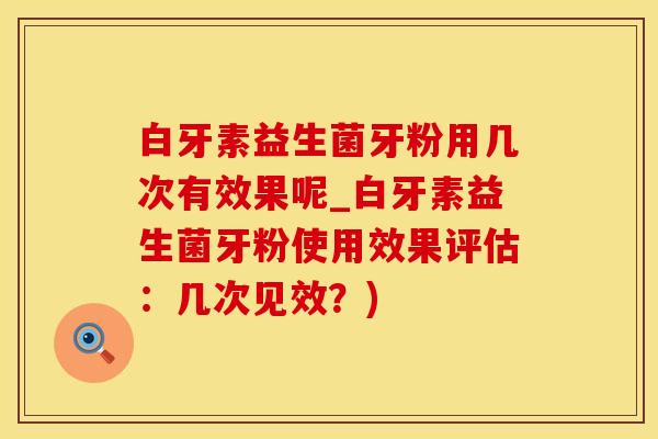 白牙素益生菌牙粉用几次有效果呢_白牙素益生菌牙粉使用效果评估:几次见效?) 白牙素益生菌牙粉用几次有效果呢_白牙素益生菌牙粉使用效果评估:几次见效?)