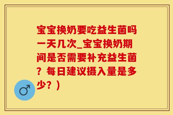 宝宝换奶要吃益生菌吗一天几次_宝宝换奶期间是否需要补充益生菌？每日建议摄入量是多少？)