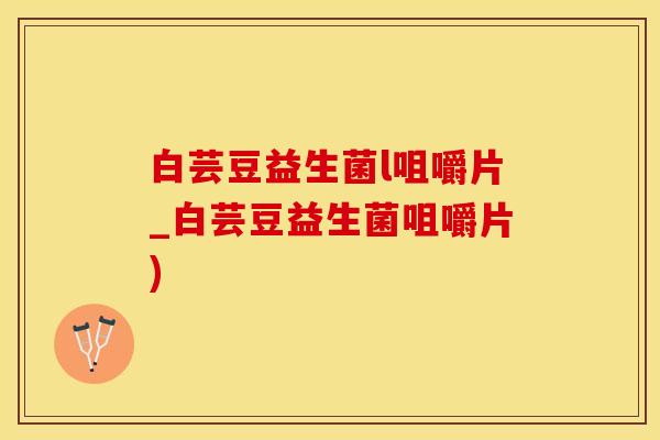 白芸豆益生菌l咀嚼片_白芸豆益生菌咀嚼片)