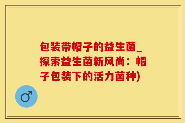 包装带帽子的益生菌_探索益生菌新风尚：帽子包装下的活力菌种)