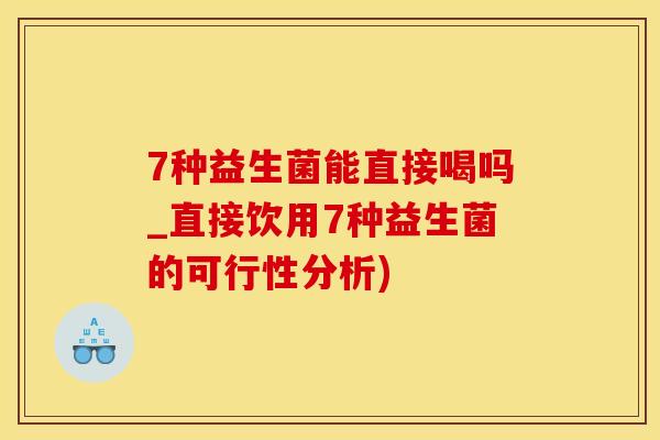 7种益生菌能直接喝吗_直接饮用7种益生菌的可行性分析)