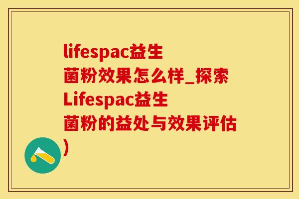lifespac益生菌粉效果怎么样_探索Lifespac益生菌粉的益处与效果评估)