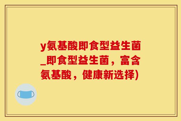 y氨基酸即食型益生菌_即食型益生菌，富含氨基酸，健康新选择)