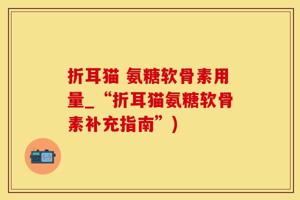 折耳猫 氨糖软骨素用量_“折耳猫氨糖软骨素补充指南”)