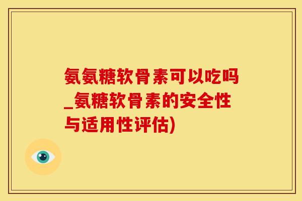 氨氨糖软骨素可以吃吗_氨糖软骨素的安全性与适用性评估)