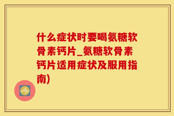 什么症状时要喝氨糖软骨素钙片_氨糖软骨素钙片适用症状及服用指南)
