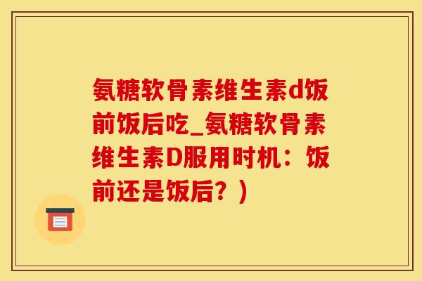 氨糖软骨素维生素d饭前饭后吃_氨糖软骨素维生素D服用时机：饭前还是饭后？)