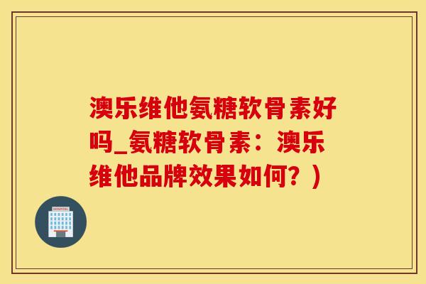 澳乐维他氨糖软骨素好吗_氨糖软骨素：澳乐维他品牌效果如何？)