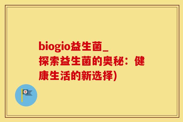 biogio益生菌_探索益生菌的奥秘:健康生活的新选择) biogio益生菌_探索益生菌的奥秘:健康生活的新选择)