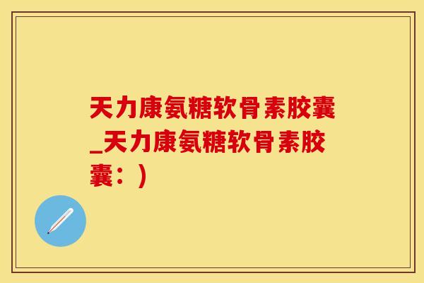 天力康氨糖软骨素胶囊_天力康氨糖软骨素胶囊：)