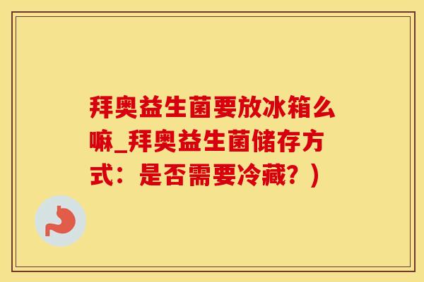 拜奥益生菌要放冰箱么嘛_拜奥益生菌储存方式：是否需要冷藏？)