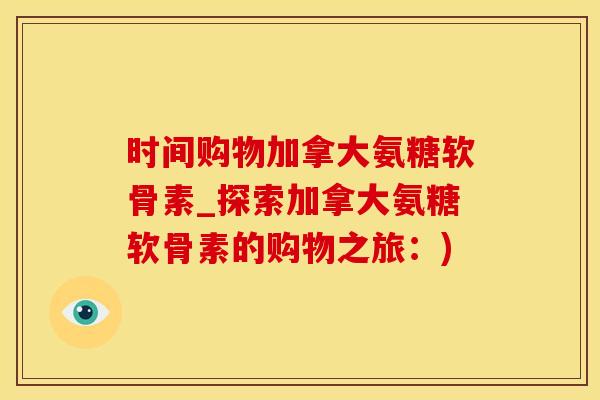时间购物加拿大氨糖软骨素_探索加拿大氨糖软骨素的购物之旅：)