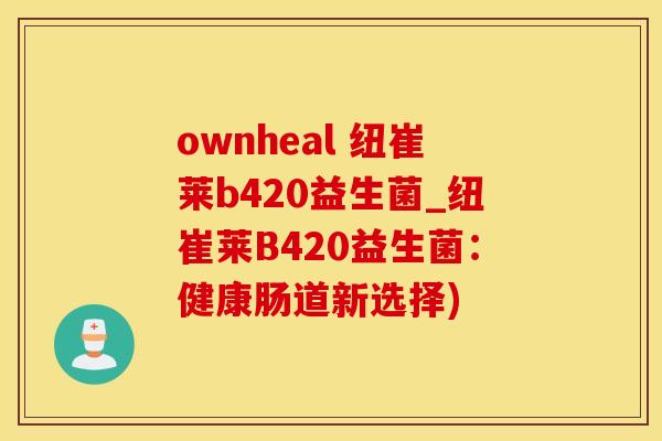 ownheal 纽崔莱b420益生菌_纽崔莱B420益生菌：健康肠道新选择)