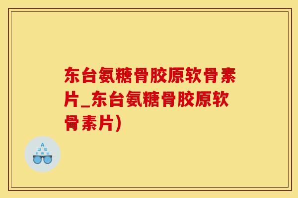 东台氨糖骨胶原软骨素片_东台氨糖骨胶原软骨素片)