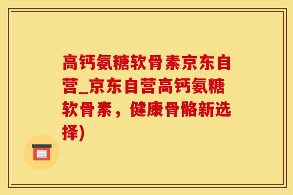 高钙氨糖软骨素京东自营_京东自营高钙氨糖软骨素，健康骨骼新选择)