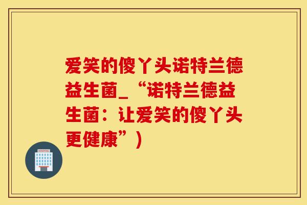 爱笑的傻丫头诺特兰德益生菌_“诺特兰德益生菌：让爱笑的傻丫头更健康”)