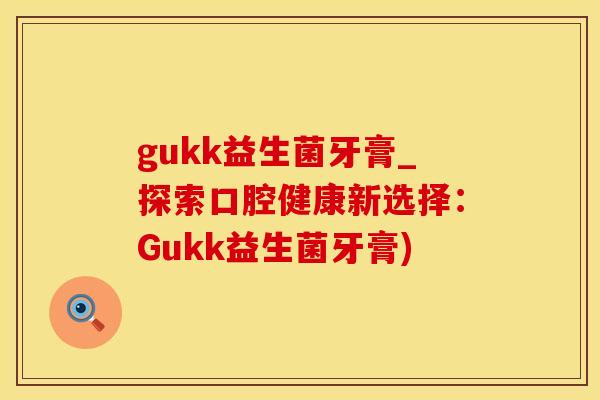 gukk益生菌牙膏_探索口腔健康新选择：Gukk益生菌牙膏)
