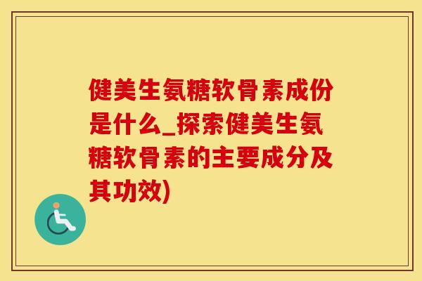 健美生氨糖软骨素成份是什么_探索健美生氨糖软骨素的主要成分及其功效)