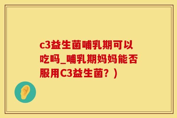 c3益生菌哺乳期可以吃吗_哺乳期妈妈能否服用C3益生菌？)