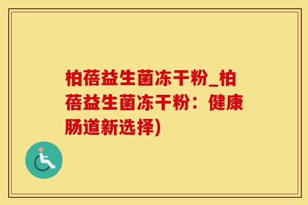 柏蓓益生菌冻干粉_柏蓓益生菌冻干粉：健康肠道新选择)