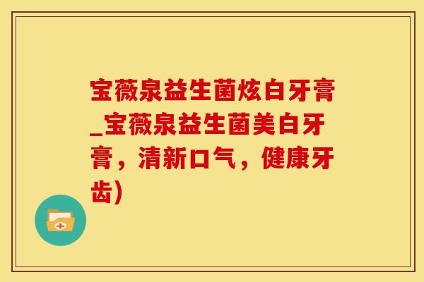 宝薇泉益生菌炫白牙膏_宝薇泉益生菌美白牙膏，清新口气，健康牙齿)