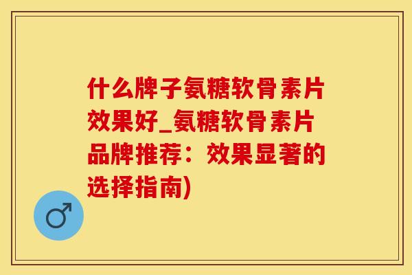 什么牌子氨糖软骨素片效果好_氨糖软骨素片品牌推荐：效果显著的选择指南)