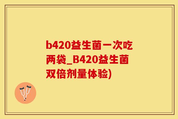 b420益生菌一次吃两袋_B420益生菌双倍剂量体验)